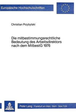 Die mitbestimmungsrechtliche Bedeutung des Arbeitsdirektors nach dem Mitbestg 1976 von Przybylski,  Christian