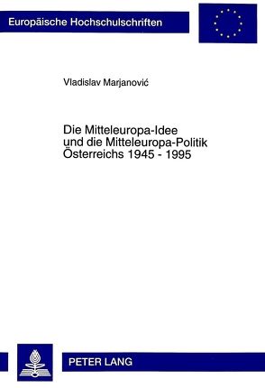 Die Mitteleuropa-Idee und die Mitteleuropa-Politik Österreichs 1945 – 1995 von Marjanovic,  Vladimir