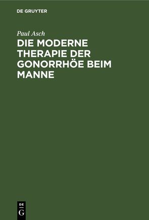 Die moderne Therapie der Gonorrhöe beim Manne von Asch,  Paul