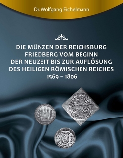 Die Münzen der Reichsburg Friedberg vom Beginn der Neuzeit bis zur Auflösung des Heiligen Römischen Reiches 1569 – 1806 von Eichelmann,  Dr. Wolfgang