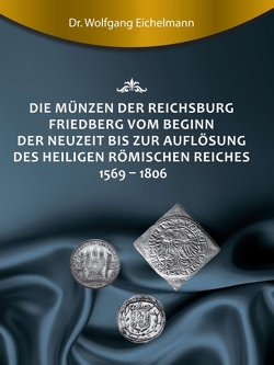 Die Münzen der Reichsburg Friedberg vom Beginn der Neuzeit bis zur Auflösung des Heiligen Römischen Reiches 1569 – 1806 von Eichelmann,  Dr. Wolfgang