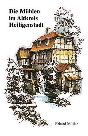 Die Mühlen im Altkreis Heiligenstadt von Beck,  Ernst, Müller,  Erhard, Severin,  Anne