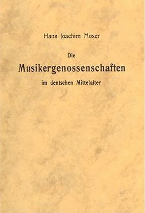 Die Musikergenossenschaften im Deutschen Mittelalter von Moser,  Hans J