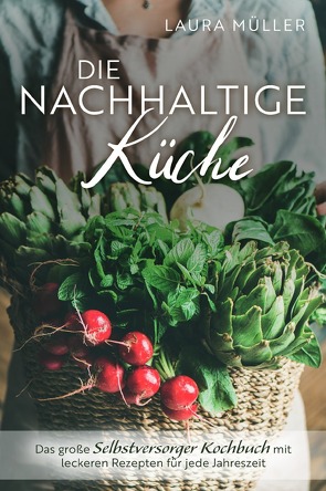 Die Nachhaltige Küche – Das große Selbstversorger Kochbuch mit leckeren Rezepten für jede Jahreszeit von Müller,  Laura