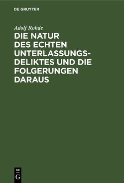 Die Natur des echten Unterlassungsdeliktes und die Folgerungen daraus von Rohde,  Adolf