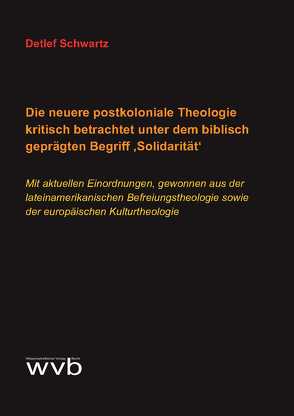 Die neuere postkoloniale Theologie kritisch betrachtet unter dem biblisch geprägten Begriff ‚Solidarität‘ von Schwartz,  Detlef