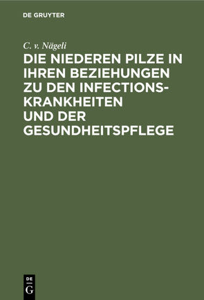 Die niederen Pilze in ihren Beziehungen zu den Infectionskrankheiten und der Gesundheitspflege von Nägeli,  C. v.