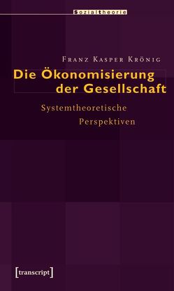 Die Ökonomisierung der Gesellschaft von Krönig,  Franz Kasper