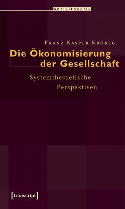 Die Ökonomisierung der Gesellschaft von Krönig,  Franz Kasper