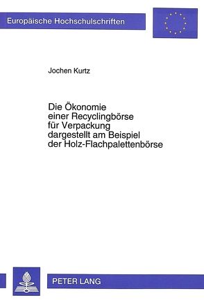Die Ökonomie einer Recyclingbörse für Verpackung dargestellt am Beispiel der Holz-Flachpalettenbörse von Kurtz,  Jochen