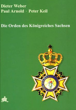 Die Orden des Königreichs Sachsen von Arnold,  Paul, Keil,  Peter, Meißen,  S K von, Weber,  Dieter