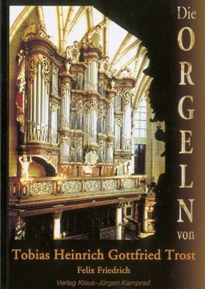 Die Orgeln von Tobias Heinrich Gottfried Trost von Friedrich,  Felix, Mende,  Reinhard
