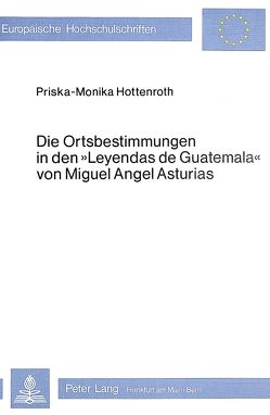 Die Ortsbestimmungen in den Leyendas de Guatemala von Miguel Angel Asturias von Hottenroth,  Priska-Monika