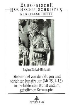 Die Parabel von den klugen und törichten Jungfrauen (Mt. 25, 1-13) in der bildenden Kunst und im geistlichen Schauspiel von Körkel-Hinkfoth,  Regine