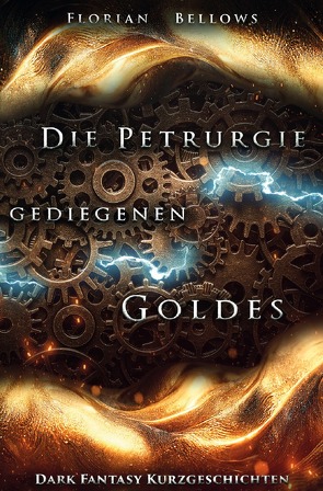 Die Petrurgie gediegenen Goldes: Dark Fantasy Kurzgeschichten von Bellows,  Florian