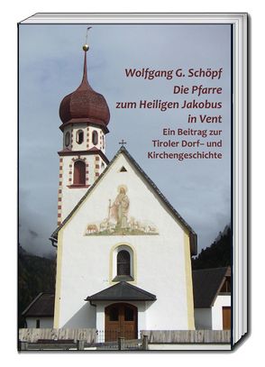 Die Pfarre zum Heiligen Jakobus in Vent von Schöpf,  Wolfgang G.