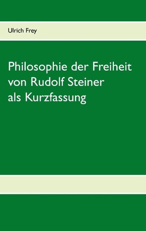 Die Philosophie der Freiheit von Rudolf Steiner als Kurzfassung von Frey,  Ulrich