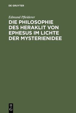 Die Philosophie des Heraklit von Ephesus im Lichte der Mysterienidee von Pfleiderer,  Edmund