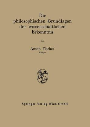 Die philosophischen Grundlagen der wissenschaftlichen Erkenntnis von Fischer,  Anton