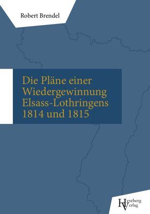 Die Pläne einer Wiedergewinnung Elsass-Lothringens in den Jahren 1814 und 1815 von Brendel,  Robert, Büchen,  Tobias