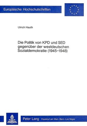 Die Politik der KPD und SED gegenüber der westdeutschen Sozialdemokratie (1945-1948) von Hauth,  Ulrich