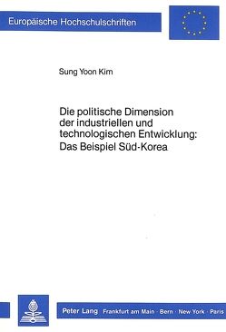 Die politische Dimension der industriellen und technologischen Entwicklung: Das Beispiel Süd-Korea von Kim,  Sung Yoon