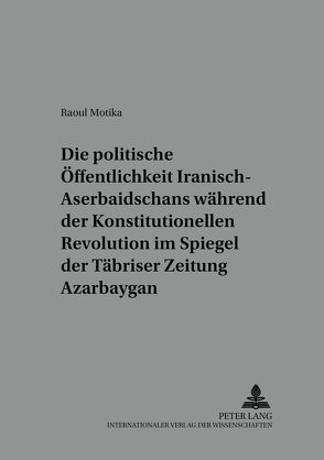 Die politische Öffentlichkeit Iranisch-Aserbaidschans während der Konstitutionellen Revolution im Spiegel der Täbriser Zeitung «Azarbaygan» von Motika,  Raoul