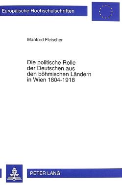 Die politische Rolle der Deutschen aus den böhmischen Ländern in Wien 1804-1918 von Fleischer,  Manfred