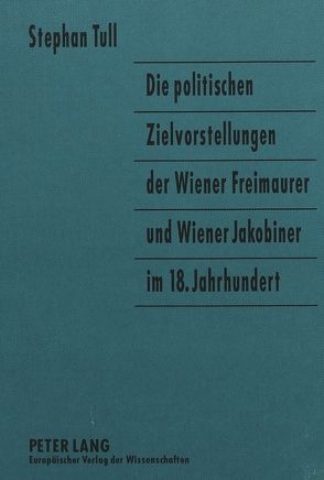 Die politischen Zielvorstellungen der Wiener Freimaurer und Wiener Jakobiner im 18. Jahrhundert von Tull,  Stephan