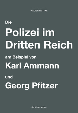 Die Polizei im Dritten Reich am Beispiel von Karl Ammann und Georg Pfitzer von Wuttke,  Walter