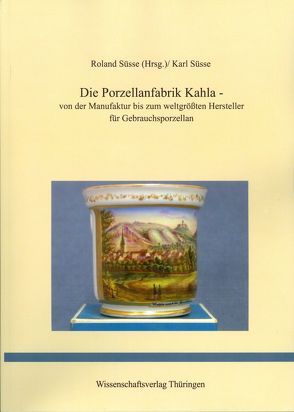 Die Porzellanfabrik Kahla – von der Manufaktur bis zum weltgrößten Hersteller für Gebrauchsporzellan von Süsse,  Karl Otto, Süsse,  Roland Karl