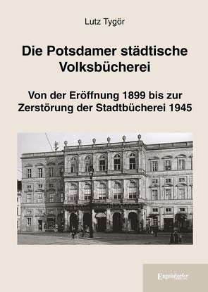 Die Potsdamer städtische Volksbücherei: Von der Eröffnung 1899 bis zur Zerstörung der Stadtbücherei 1945 von Tygör,  Lutz
