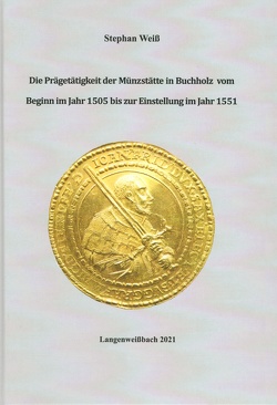 Die Prägetätigkeit der Münzstätte in Buchholz vom Beginn im Jahr 1505 bis zur Einstellung im Jahr 1551 von Weiss,  Stephan