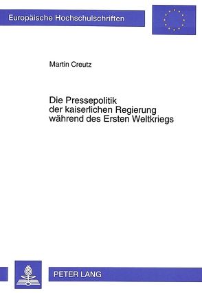 Die Pressepolitik der kaiserlichen Regierung während des Ersten Weltkriegs von Creutz,  Martin