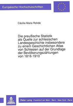 Die preußische Statistik als Quelle zur schlesischen Landesgeschichte insbesondere zu einem Geschichtlichen Atlas von Schlesien auf der Grundlage der Bevölkerungszählungen von 1816-1910 von Rohde,  Cäcilia M.