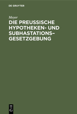 Die Preußische Hypotheken- und Subhastations–Gesetzgebung von Meyer