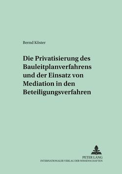 Die Privatisierung des Bauleitplanverfahrens und der Einsatz von Mediation in den Beteiligungsverfahren von Köster,  Bernd