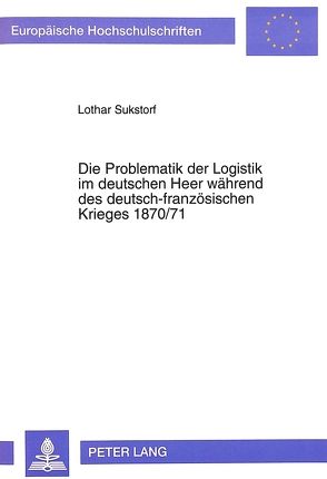 Die Problematik der Logistik im deutschen Heer während des deutsch-französischen Krieges 1870/71 von Sukstorf,  Lothar