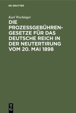 Die Prozeßgebühren-Gesetze für das Deutsche Reich in der Neutertirung vom 20. Mai 1898 von Wochinger,  Karl