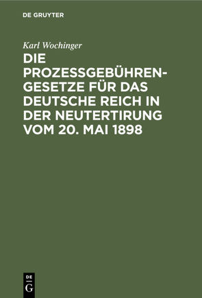 Die Prozeßgebühren-Gesetze für das Deutsche Reich in der Neutertirung vom 20. Mai 1898 von Wochinger,  Karl
