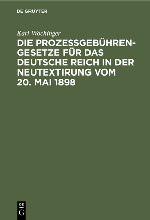 Die Prozeßgebühren-Gesetze für das Deutsche Reich in der Neutextirung vom 20. Mai 1898 von Wochinger,  Karl