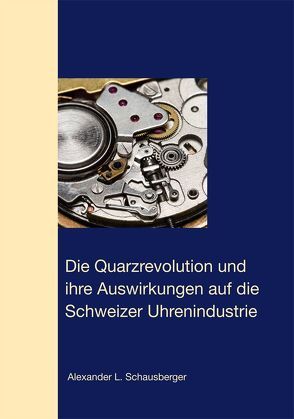 Die Quarzrevolution und  ihre Auswirkungen auf die  Schweizer Uhrenindustrie von Schausberger,  Alexander L.