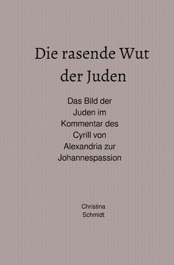 Die rasende Wut der Juden – Das Bild der Juden im Kommentar des Cyrill von Alexandria zur Johannespassion von Schmidt,  Christina