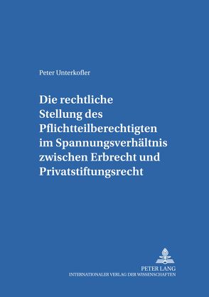 Die rechtliche Stellung des Pflichtteilsberechtigten im Spannungsverhältnis zwischen Erbrecht und Privatstiftungsrecht von Unterkofler,  Peter