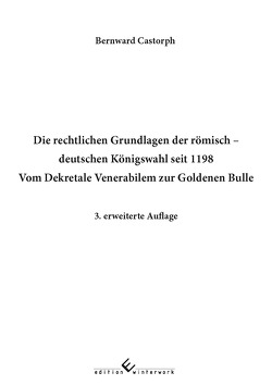 Die rechtlichen Grundlagen der römisch deutschen Königswahl seit 1198 Vom Dekretale Venerabilem zur Goldenen Bulle 3. erweiterte Auflage von Castorph,  Bernward