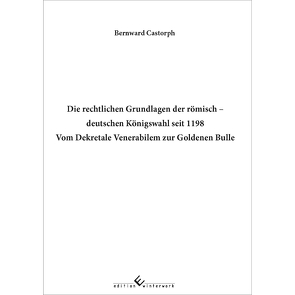 Die rechtlichen Grundlagen der römisch deutschen Königswahl seit 1198 Vom Dekretale Venerabilem zur Goldenen Bulle von Castorph,  Bernward