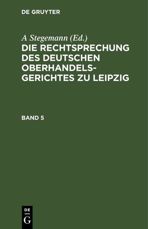 Die Rechtsprechung des Deutschen Oberhandelsgerichtes zu Leipzig / Band 5 von Stegemann,  A.