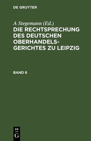 Die Rechtsprechung des Deutschen Oberhandelsgerichtes zu Leipzig / Die Rechtsprechung des Deutschen Oberhandelsgerichtes zu Leipzig. Band 6 von Stegemann,  A.