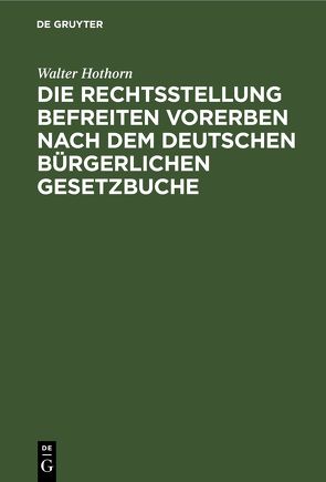 Die Rechtsstellung befreiten Vorerben nach dem deutschen bürgerlichen Gesetzbuche von Hothorn,  Walter