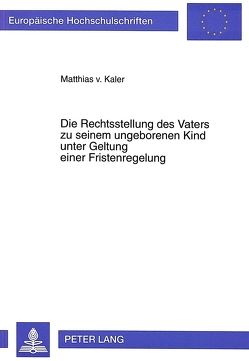 Die Rechtsstellung des Vaters zu seinem ungeborenen Kind unter Geltung einer Fristenregelung von von Kaler zu Lanzenheim,  Matthias